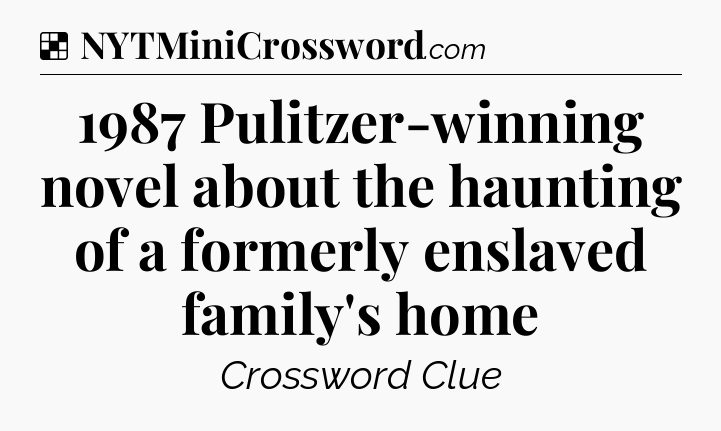 Solution: 1987 Pulitzer-winning novel about the haunting of a formerly enslaved family's home - NYT Crossword