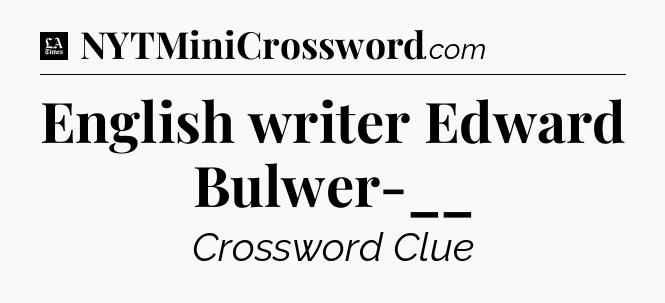 English writer Edward Bulwer-__ - LA Times Crossword