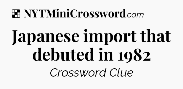 Solution: Japanese import that debuted in 1982 - NYT Crossword