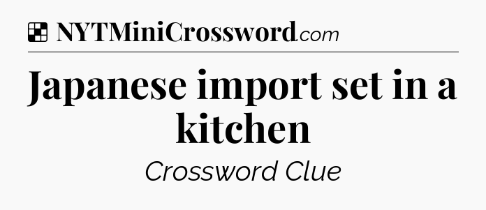 Solution: Japanese import set in a kitchen - NYT Crossword