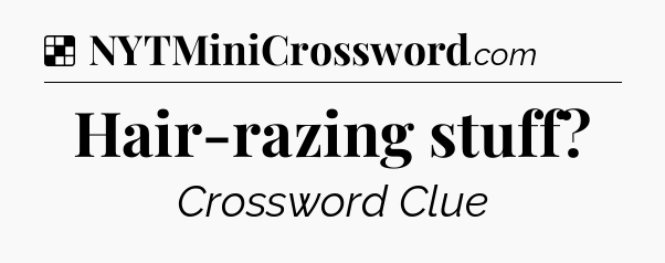 Solution: Hair-razing stuff - NYT Crossword