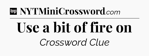 Use a bit of fire on Crossword Clue