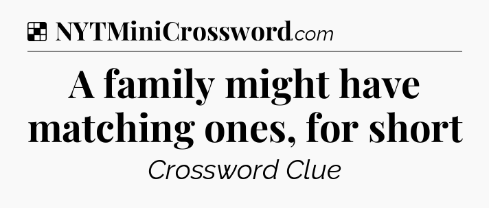 Solution: A family might have matching ones, for short - NYT Crossword