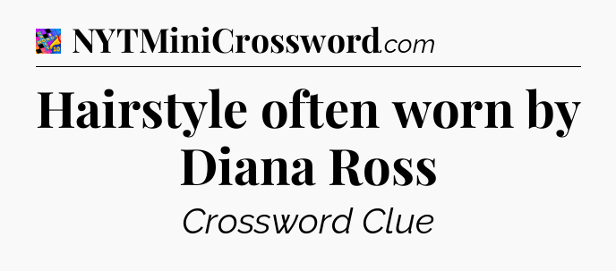 Hairstyle often worn by Diana Ross Crossword Clue