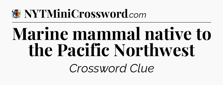 Marine mammal native to the Pacific Northwest Crossword Clue