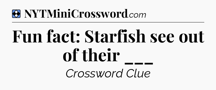 Solution: Fun fact: Starfish see out of their ___ - NYT Mini Crossword