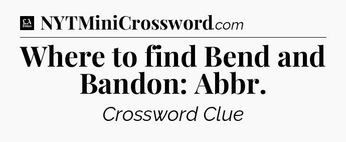 Where to find Bend and Bandon: Abbr - LA Times Crossword