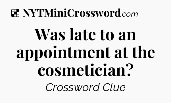 Solution: Was late to an appointment at the cosmetician - NYT Crossword