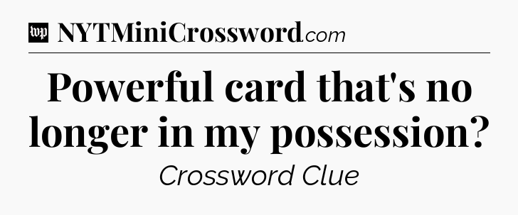 Powerful card that's no longer in my possession Crossword Clue