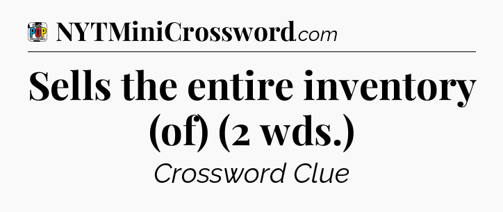 Sells the entire inventory (of) (2 wds.) Crossword Clue