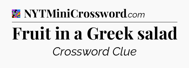 Fruit in a Greek salad Crossword Clue