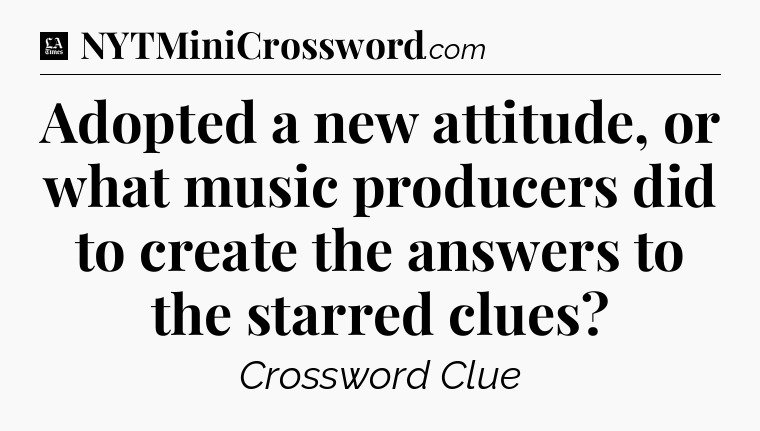 Adopted a new attitude, or what music producers did to create the answers to the starred clues - LA Times Crossword