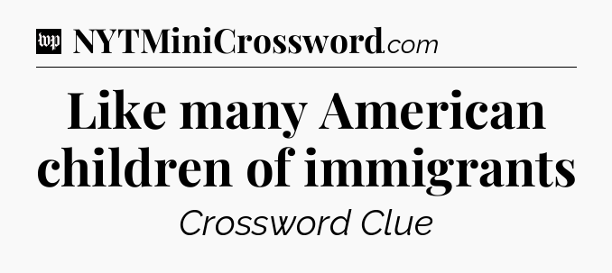 Like many American children of immigrants Crossword Clue