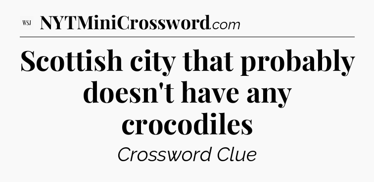 Scottish city that probably doesn't have any crocodiles - WSJ Crossword