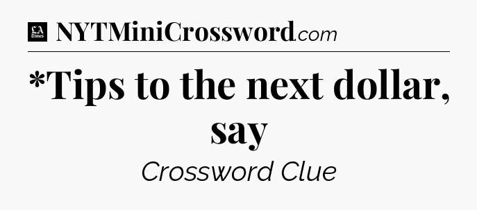 *Tips to the next dollar, say - LA Times Crossword
