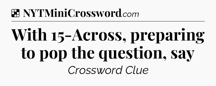 Solution: With 15-Across, preparing to pop the question, say - NYT Crossword