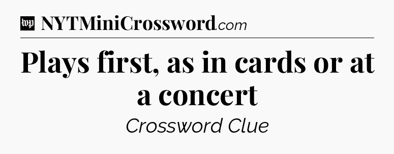 Plays first, as in cards or at a concert Crossword Clue