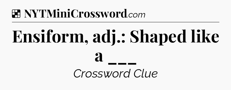 Solution: Ensiform, adj.: Shaped like a ___ - NYT Crossword