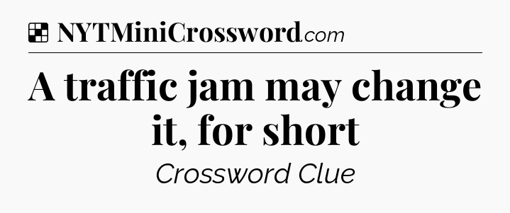 Solution: A traffic jam may change it, for short - NYT Crossword