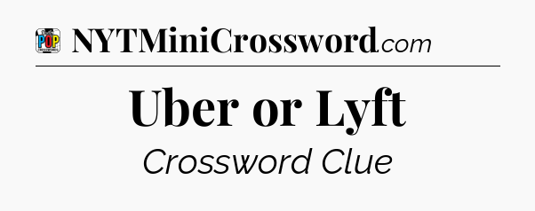 Uber or Lyft Crossword Clue
