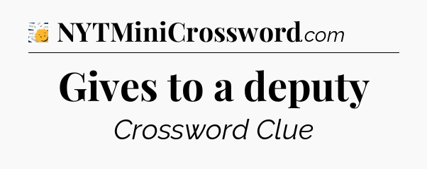 Gives to a deputy - 7 Little Words