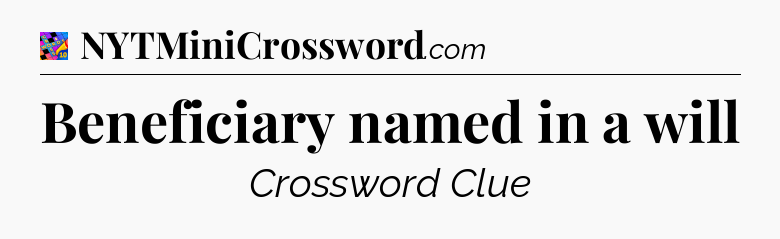 Beneficiary named in a will Crossword Clue
