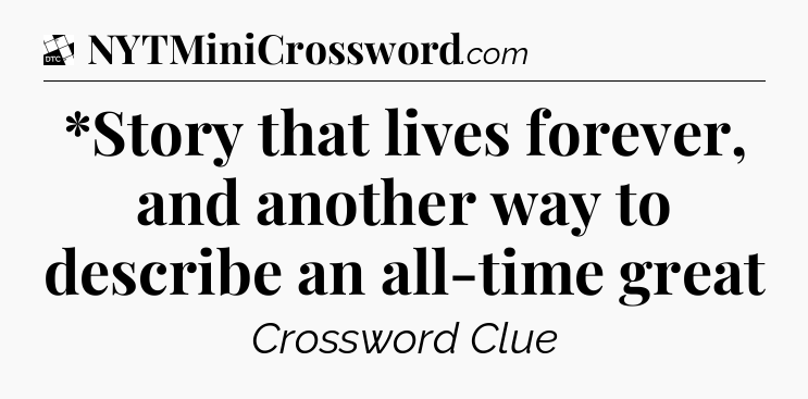 *Story that lives forever, and another way to describe an all-time great - Daily Themed Classic Crossword