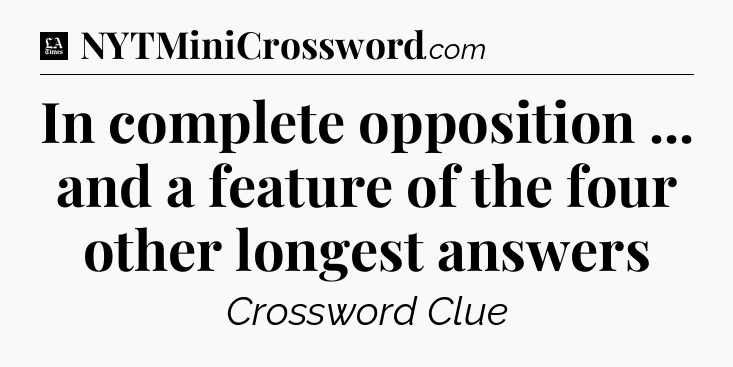 In complete opposition ... and a feature of the four other longest answers - LA Times Crossword
