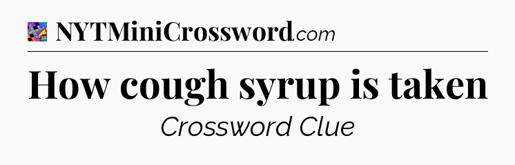 How cough syrup is taken Crossword Clue