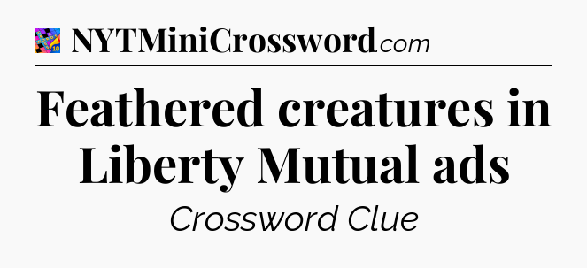 Feathered creatures in Liberty Mutual ads Crossword Clue