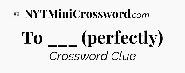 To ___ (perfectly) - WSJ Crossword
