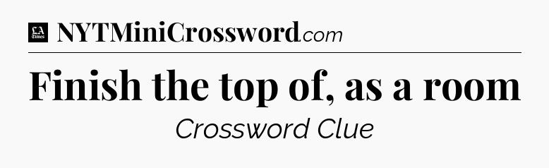 Finish the top of, as a room - LA Times Crossword