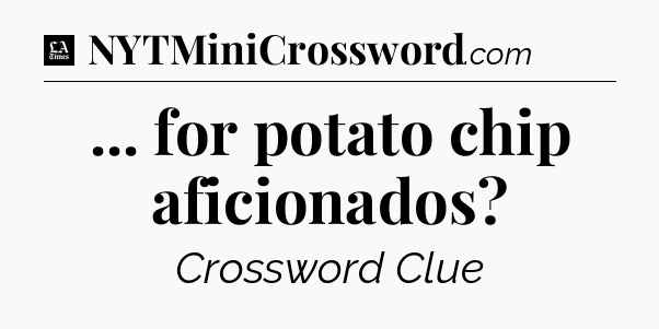 ... for potato chip aficionados - LA Times Crossword