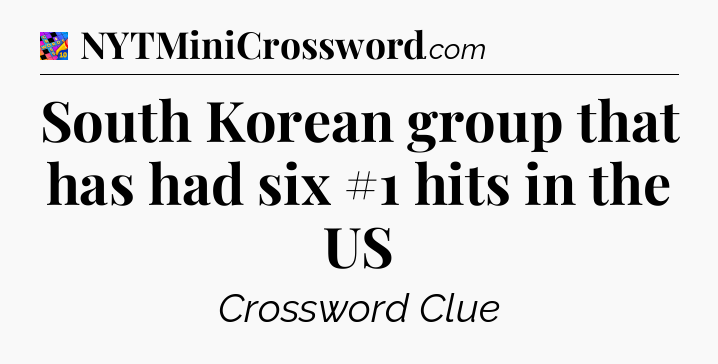 South Korean group that has had six #1 hits in the US Crossword Clue