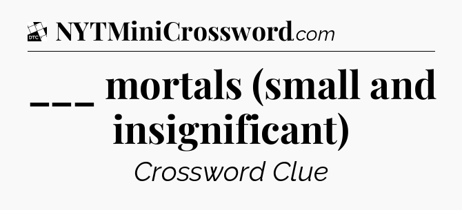 ___ mortals (small and insignificant) - Daily Themed Mini Crossword