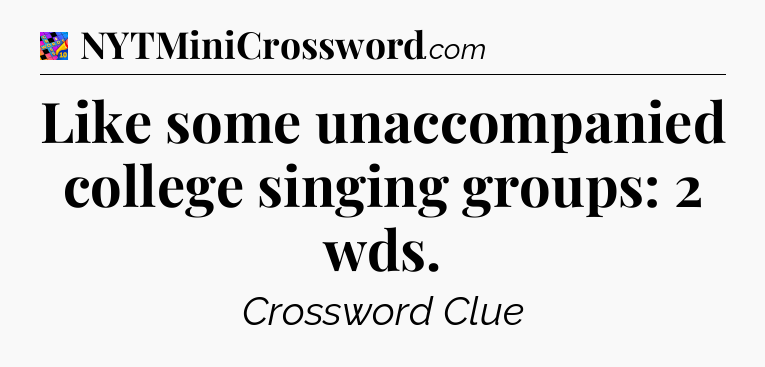 Like some unaccompanied college singing groups: 2 wds Crossword Clue