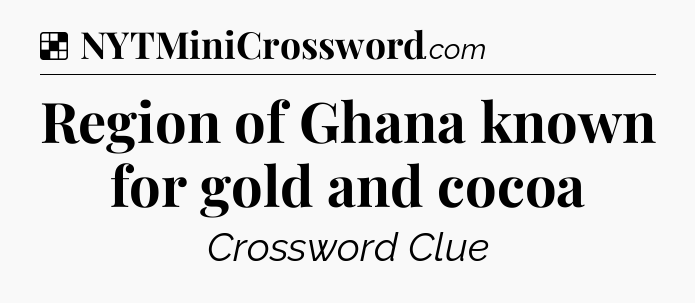Solution: Region of Ghana known for gold and cocoa - NYT Crossword