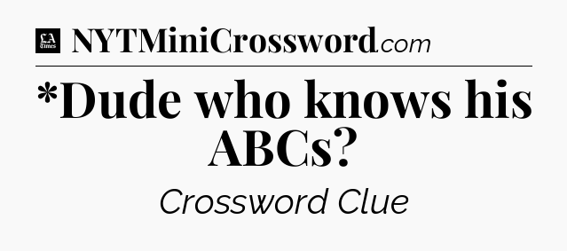 *Dude who knows his ABCs - LA Times Crossword