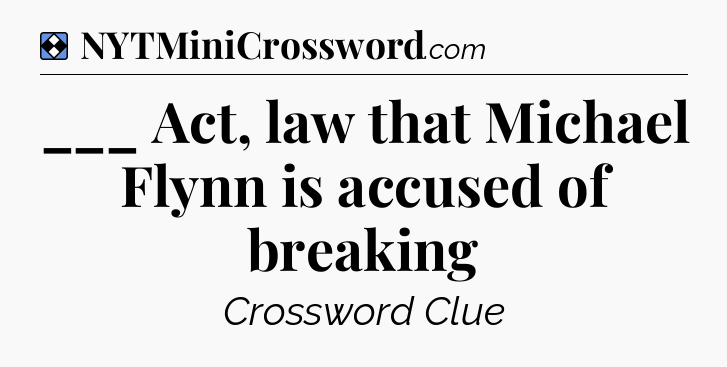 Solution: ___ Act, law that Michael Flynn is accused of breaking - NYT Mini Crossword
