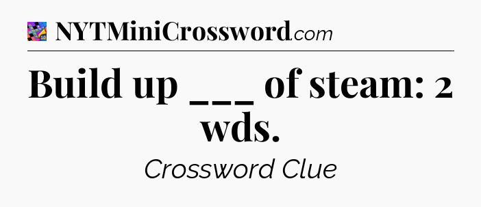 Build up ___ of steam: 2 wds Crossword Clue