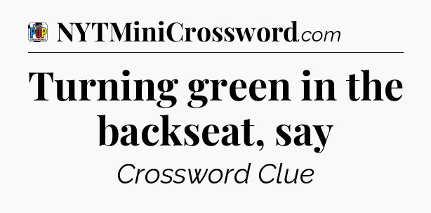 Turning green in the backseat, say Crossword Clue