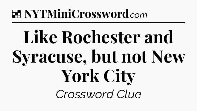 Solution: Like Rochester and Syracuse, but not New York City - NYT Crossword