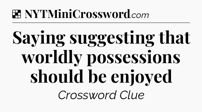 Solution: Saying suggesting that worldly possessions should be enjoyed - NYT Crossword