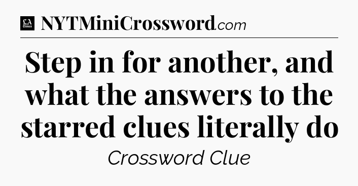 Step in for another, and what the answers to the starred clues literally do - LA Times Crossword