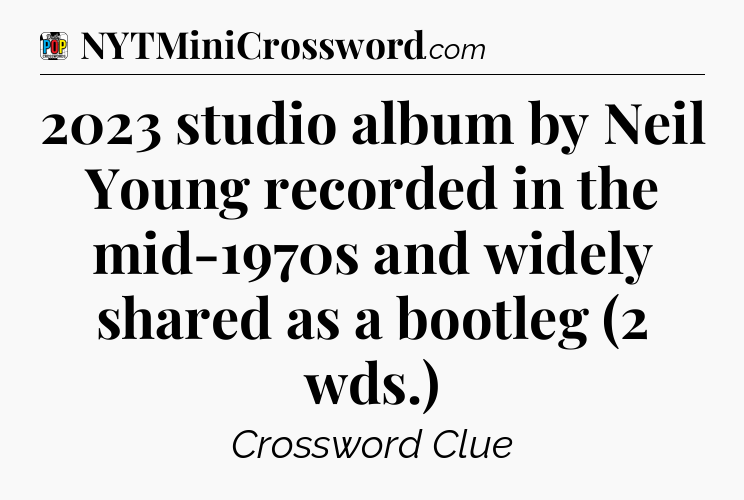 2023 studio album by Neil Young recorded in the mid-1970s and widely shared as a bootleg (2 wds.) Crossword Clue