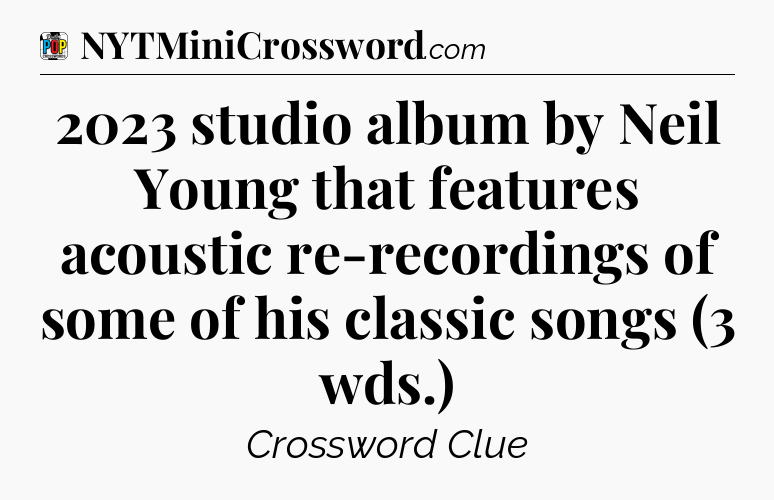2023 studio album by Neil Young that features acoustic re-recordings of some of his classic songs (3 wds.) Crossword Clue