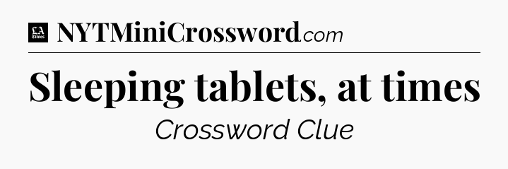 Sleeping tablets, at times - LA Times Crossword