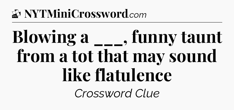 Blowing a ___, funny taunt from a tot that may sound like flatulence - Daily Themed Classic Crossword