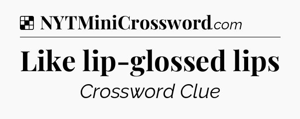 Solution: Like lip-glossed lips - NYT Crossword