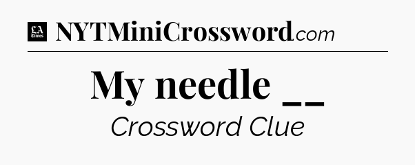 My needle __ - LA Times Crossword